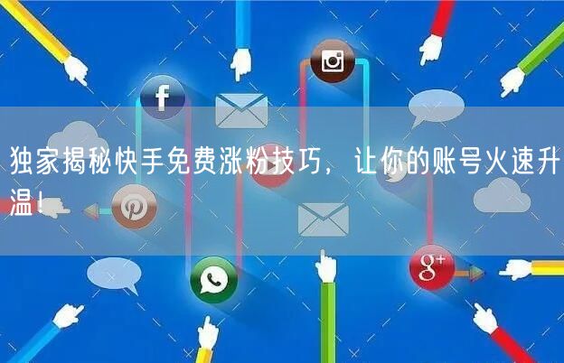 独家揭秘快手免费涨粉技巧，让你的账号火速升温！
