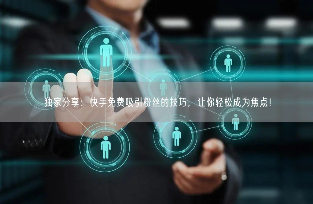 独家分享：快手免费吸引粉丝的技巧，让你轻松成为焦点！