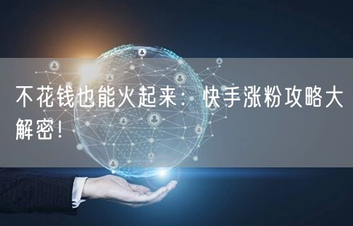 不花钱也能火起来：快手涨粉攻略大解密！
