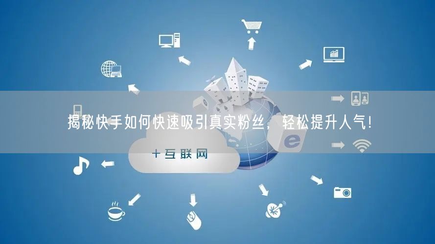 揭秘快手如何快速吸引真实粉丝，轻松提升人气！