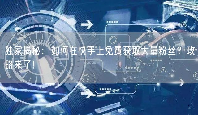 独家揭秘：如何在快手上免费获取大量粉丝？攻略来了！