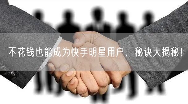 不花钱也能成为快手明星用户，秘诀大揭秘！