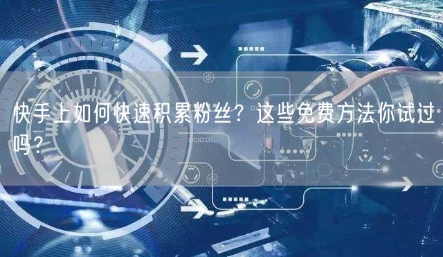快手上如何快速积累粉丝？这些免费方法你试过吗？