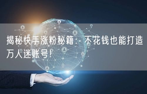 揭秘快手涨粉秘籍：不花钱也能打造万人迷账号！