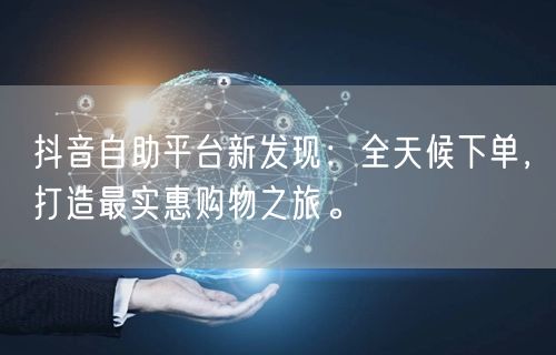 抖音自助平台新发现：全天候下单，打造最实惠购物之旅。
