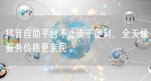 抖音自助平台不止步于便利，全天候服务价格更亲民。