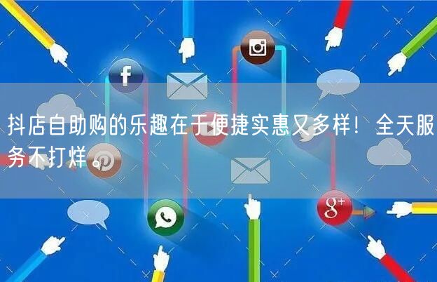 抖店自助购的乐趣在于便捷实惠又多样！全天服务不打烊。