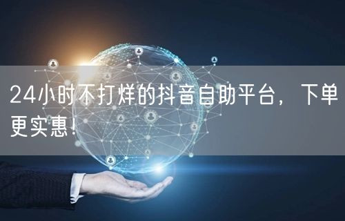24小时不打烊的抖音自助平台，下单更实惠！