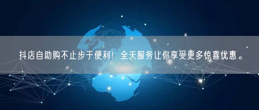 抖店自助购不止步于便利！全天服务让你享受更多惊喜优惠。