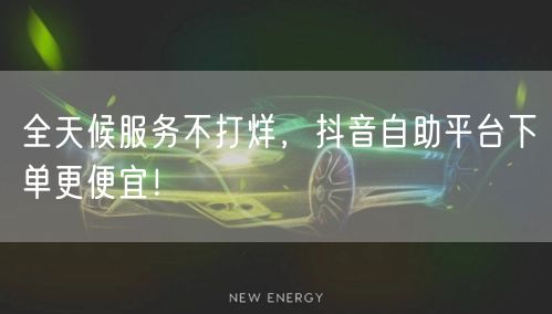 全天候服务不打烊，抖音自助平台下单更便宜！