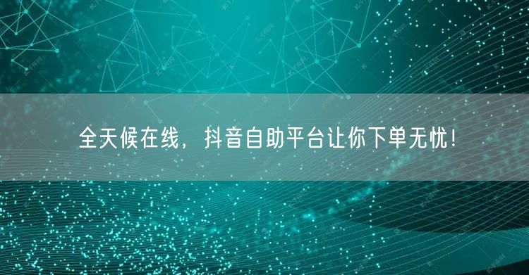 全天候在线，抖音自助平台让你下单无忧！