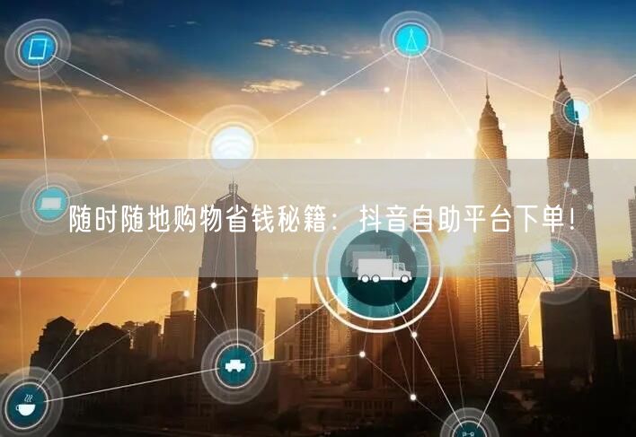 随时随地购物省钱秘籍：抖音自助平台下单！