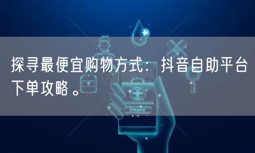 探寻最便宜购物方式：抖音自助平台下单攻略。