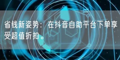 省钱新姿势：在抖音自助平台下单享受超值折扣。