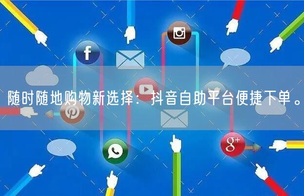 随时随地购物新选择：抖音自助平台便捷下单。