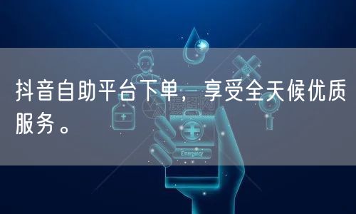抖音自助平台下单，享受全天候优质服务。