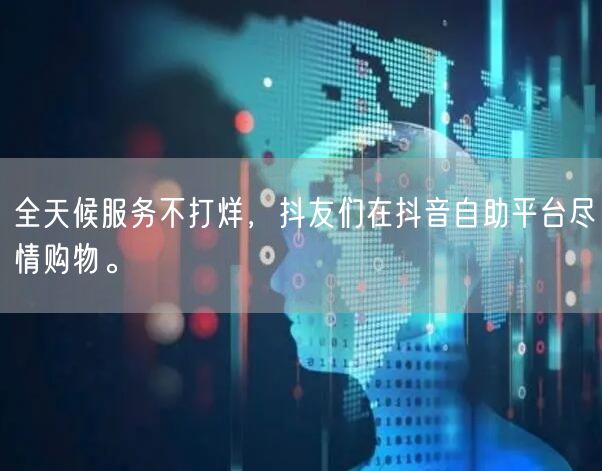 全天候服务不打烊，抖友们在抖音自助平台尽情购物。