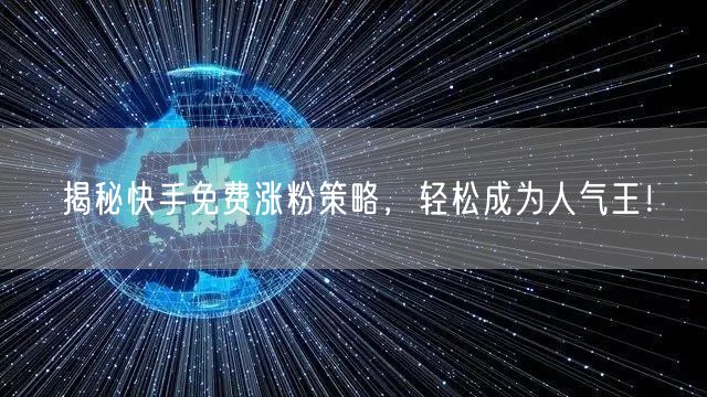 揭秘快手免费涨粉策略，轻松成为人气王！