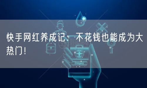 快手网红养成记：不花钱也能成为大热门！