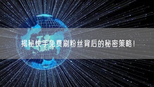 揭秘快手免费刷粉丝背后的秘密策略！