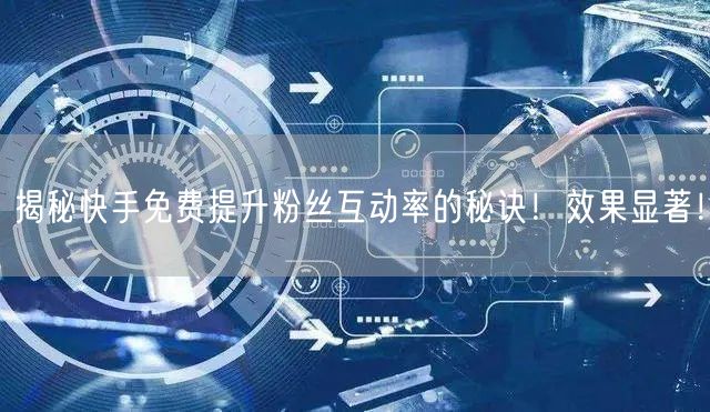 揭秘快手免费提升粉丝互动率的秘诀！效果显著！