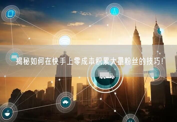 揭秘如何在快手上零成本积累大量粉丝的技巧！