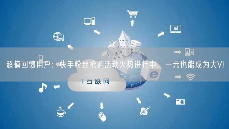 超值回馈用户：快手粉丝抢购活动火热进行中，一元也能成为大V！