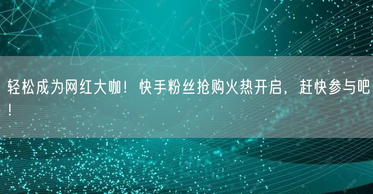 轻松成为网红大咖！快手粉丝抢购火热开启，赶快参与吧！