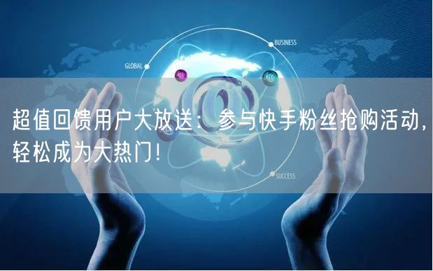 超值回馈用户大放送：参与快手粉丝抢购活动，轻松成为大热门！