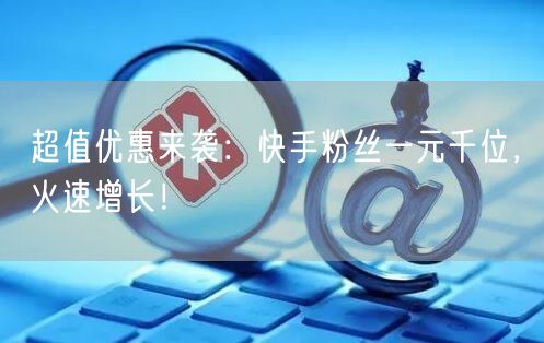 超值优惠来袭：快手粉丝一元千位，火速增长！