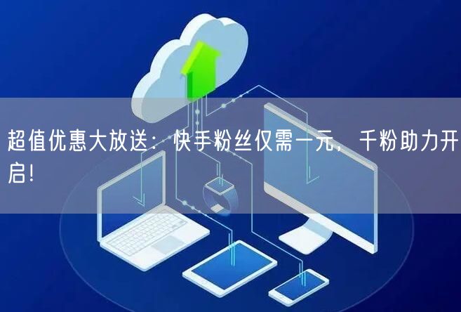 超值优惠大放送：快手粉丝仅需一元，千粉助力开启！
