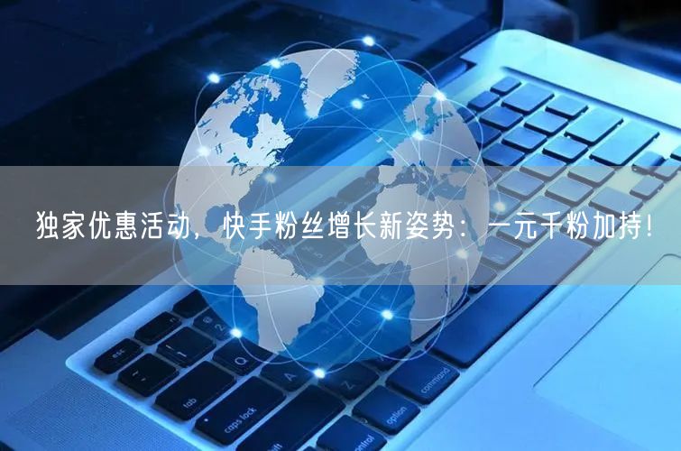 独家优惠活动，快手粉丝增长新姿势：一元千粉加持！
