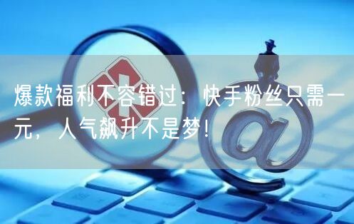 爆款福利不容错过：快手粉丝只需一元，人气飙升不是梦！