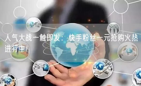 人气大战一触即发：快手粉丝一元抢购火热进行中！