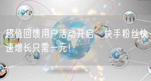 超值回馈用户活动开启：快手粉丝快速增长只需一元！