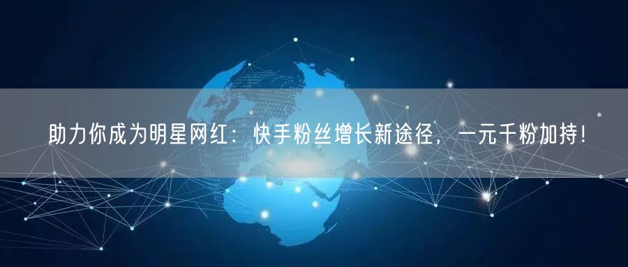 助力你成为明星网红：快手粉丝增长新途径，一元千粉加持！