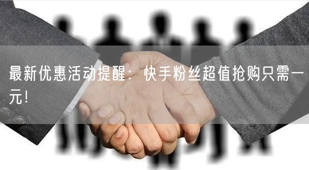 最新优惠活动提醒：快手粉丝超值抢购只需一元！