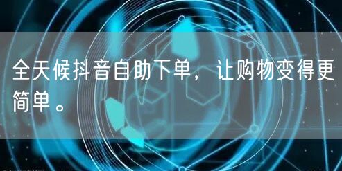 全天候抖音自助下单，让购物变得更简单。