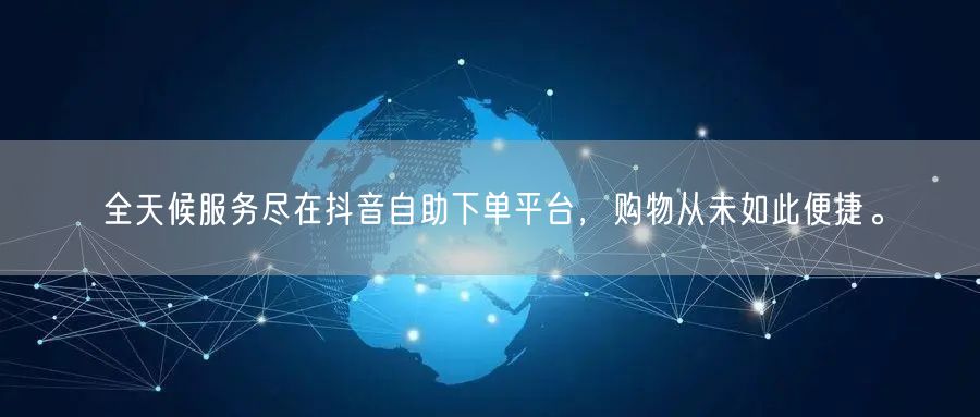 全天候服务尽在抖音自助下单平台，购物从未如此便捷。
