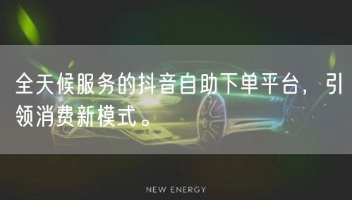 全天候服务的抖音自助下单平台，引领消费新模式。