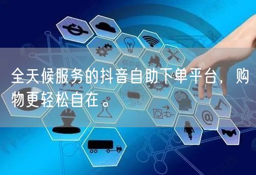 全天候服务的抖音自助下单平台，购物更轻松自在。