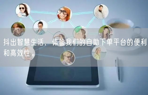 抖出智慧生活，体验我们的自助下单平台的便利和高效性。