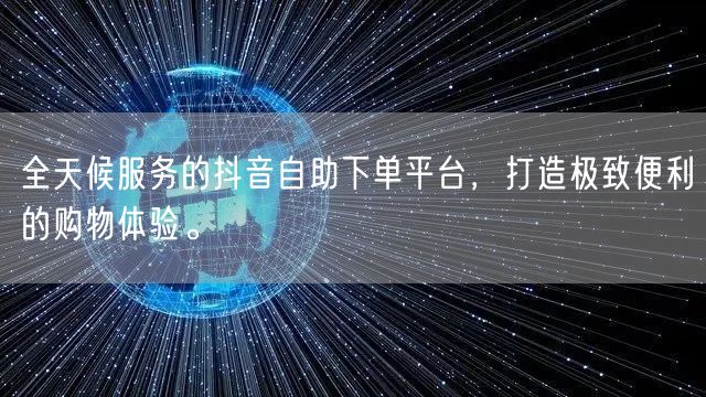 全天候服务的抖音自助下单平台，打造极致便利的购物体验。