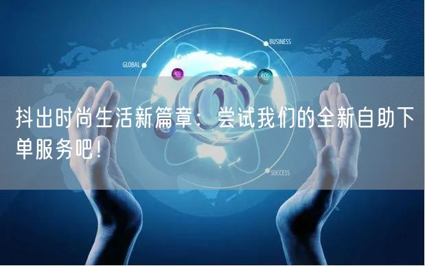 抖出时尚生活新篇章：尝试我们的全新自助下单服务吧！