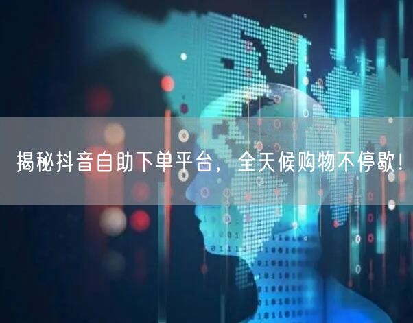 揭秘抖音自助下单平台，全天候购物不停歇！