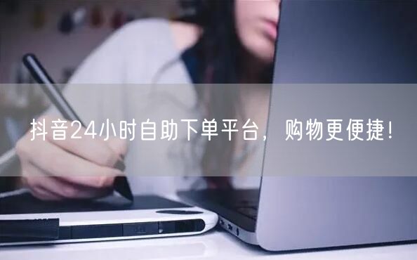抖音24小时自助下单平台，购物更便捷！