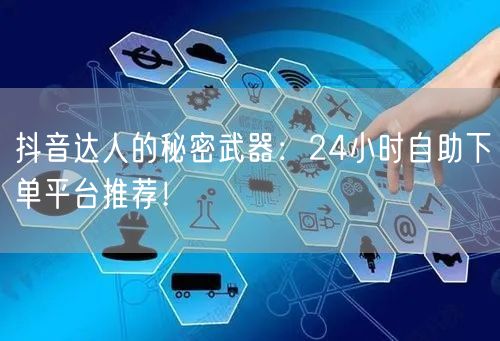 抖音达人的秘密武器：24小时自助下单平台推荐！