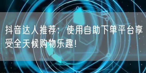 抖音达人推荐：使用自助下单平台享受全天候购物乐趣！