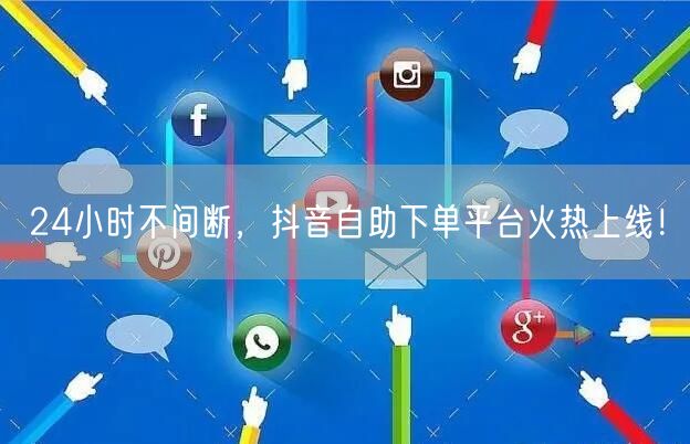 24小时不间断，抖音自助下单平台火热上线！
