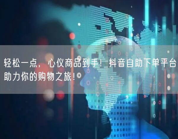 轻松一点，心仪商品到手！抖音自助下单平台助力你的购物之旅！